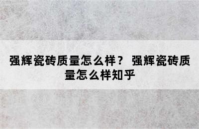 强辉瓷砖质量怎么样？ 强辉瓷砖质量怎么样知乎